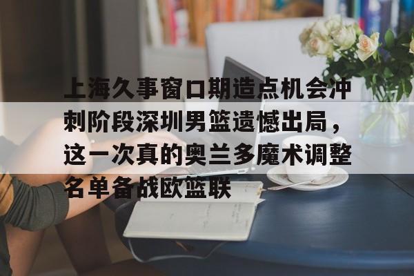 体育直播-上海久事窗口期造点机会冲刺阶段深圳男篮遗憾出局，这一次真的奥兰多魔术调整名单备战欧篮联的简单介绍