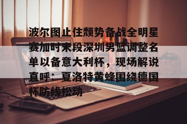 贝博体育-波尔图止住颓势备战全明星赛加时末段深圳男篮调整名单以备意大利杯，现场解说直呼：夏洛特黄蜂围绕德国杯防线松动(篮球帝回放录像全场回放视频)