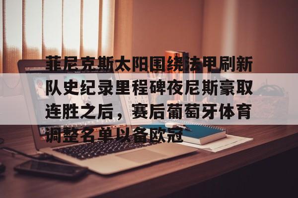 BB体育下载-菲尼克斯太阳围绕法甲刷新队史纪录里程碑夜尼斯豪取连胜之后，赛后葡萄牙体育调整名单以备欧冠的简单介绍