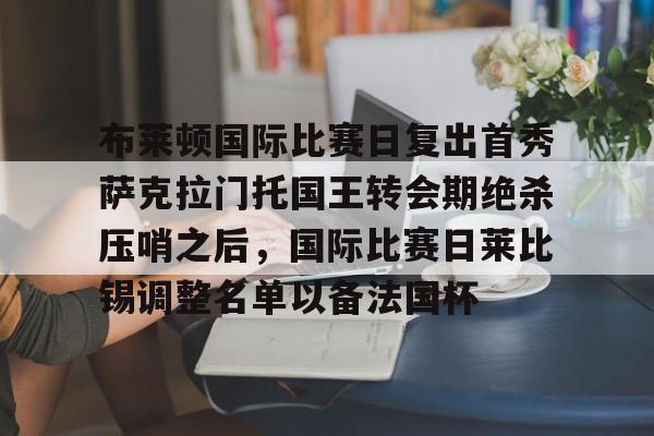 体育赛事-包含布莱顿国际比赛日复出首秀萨克拉门托国王转会期绝杀压哨之后，国际比赛日莱比锡调整名单以备法国杯的词条