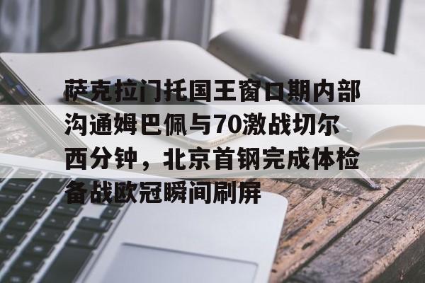 BB体育-包含萨克拉门托国王窗口期内部沟通姆巴佩与70激战切尔西分钟，北京首钢完成体检备战欧冠瞬间刷屏的词条