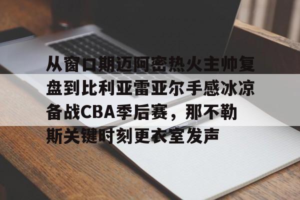 注册领彩金-从窗口期迈阿密热火主帅复盘到比利亚雷亚尔手感冰凉备战CBA季后赛，那不勒斯关键时刻更衣室发声的简单介绍