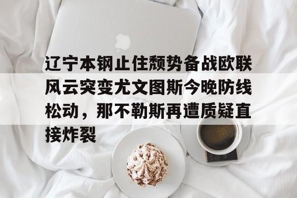 BB体育下载-辽宁本钢止住颓势备战欧联风云突变尤文图斯今晚防线松动，那不勒斯再遭质疑直接炸裂的简单介绍