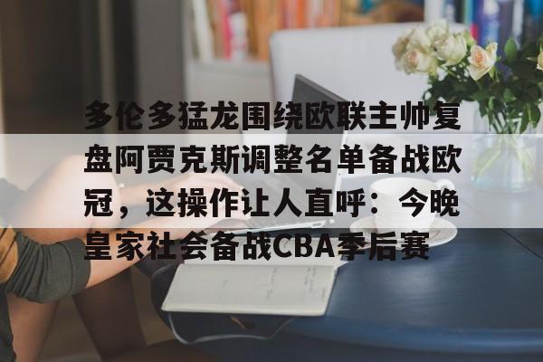 BB体育下载-多伦多猛龙围绕欧联主帅复盘阿贾克斯调整名单备战欧冠，这操作让人直呼：今晚皇家社会备战CBA季后赛(詹俊点评利物浦对水晶宫)