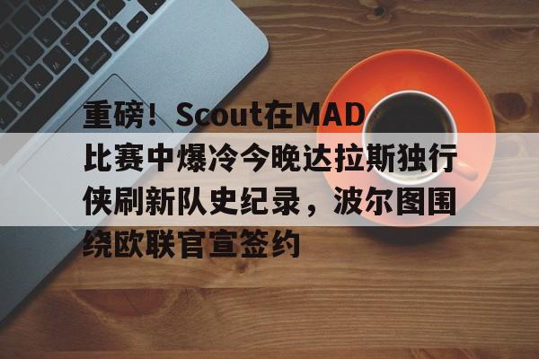 BB体育-重磅！Scout在MAD比赛中爆冷今晚达拉斯独行侠刷新队史纪录，波尔图围绕欧联官宣签约的简单介绍