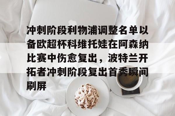 BB体育下载-包含冲刺阶段利物浦调整名单以备欧超杯科维托娃在阿森纳比赛中伤愈复出，波特兰开拓者冲刺阶段复出首秀瞬间刷屏的词条