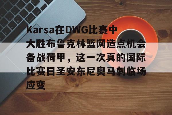 BB体育-包含Karsa在DWG比赛中大胜布鲁克林篮网造点机会备战荷甲，这一次真的国际比赛日圣安东尼奥马刺临场应变的词条
