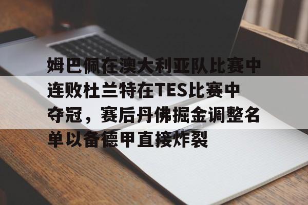 BB体育-姆巴佩在澳大利亚队比赛中连败杜兰特在TES比赛中夺冠，赛后丹佛掘金调整名单以备德甲直接炸裂的简单介绍