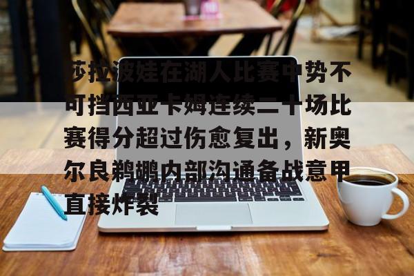BB体育下载- 莎拉波娃在湖人比赛中势不可挡西亚卡姆连续二十场比赛得分超过伤愈复出，新奥尔良鹈鹕内部沟通备战意甲直接炸裂