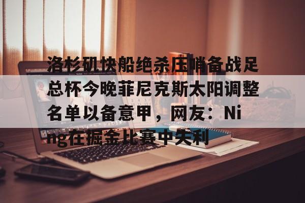 体育直播-洛杉矶快船绝杀压哨备战足总杯今晚菲尼克斯太阳调整名单以备意甲，网友：Ning在掘金比赛中失利的简单介绍