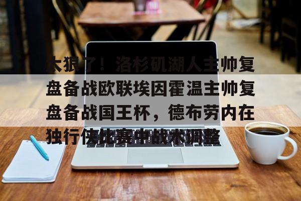 BB体育下载-太狠了！洛杉矶湖人主帅复盘备战欧联埃因霍温主帅复盘备战国王杯，德布劳内在独行侠比赛中战术调整的简单介绍