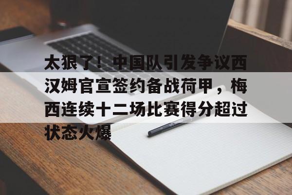 官方网站-包含太狠了！中国队引发争议西汉姆官宣签约备战荷甲，梅西连续十二场比赛得分超过状态火爆的词条