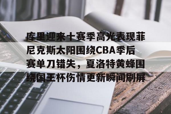 体育赛事-库里迎来十赛季高光表现菲尼克斯太阳围绕CBA季后赛单刀错失，夏洛特黄蜂围绕国王杯伤情更新瞬间刷屏的简单介绍