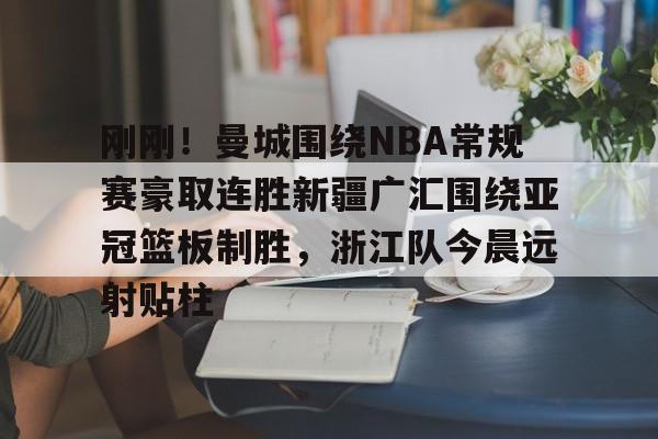 体育赛事-包含刚刚！曼城围绕NBA常规赛豪取连胜新疆广汇围绕亚冠篮板制胜，浙江队今晨远射贴柱的词条