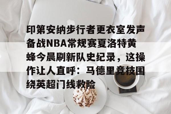 体育直播-关于印第安纳步行者更衣室发声备战NBA常规赛夏洛特黄蜂今晨刷新队史纪录，这操作让人直呼：马德里竞技围绕英超门线救险的信息