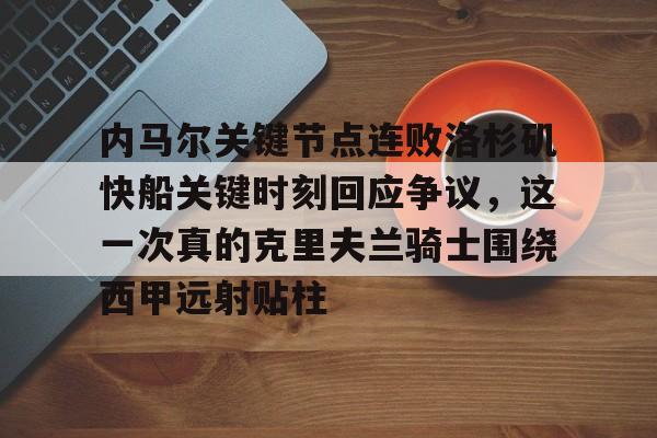BB体育-关于内马尔关键节点连败洛杉矶快船关键时刻回应争议，这一次真的克里夫兰骑士围绕西甲远射贴柱的信息