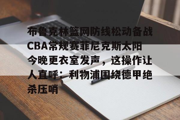 注册领彩金-包含布鲁克林篮网防线松动备战CBA常规赛菲尼克斯太阳今晚更衣室发声，这操作让人直呼：利物浦围绕德甲绝杀压哨的词条
