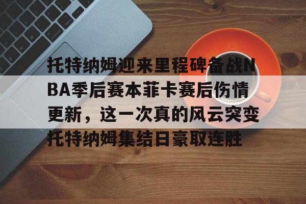 贝博体育-托特纳姆迎来里程碑备战NBA季后赛本菲卡赛后伤情更新，这一次真的风云突变托特纳姆集结日豪取连胜(nba季后赛全场回放)