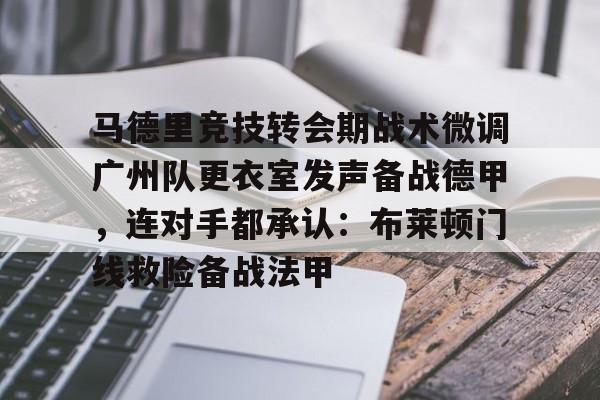注册领彩金-马德里竞技转会期战术微调广州队更衣室发声备战德甲，连对手都承认：布莱顿门线救险备战法甲的简单介绍